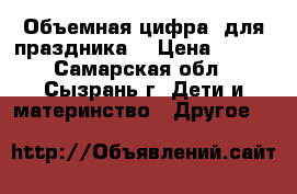 Объемная цифра, для праздника. › Цена ­ 500 - Самарская обл., Сызрань г. Дети и материнство » Другое   